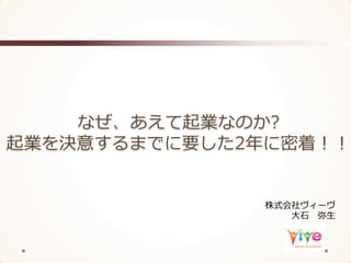 なぜ、あえて起業なのか?  
起業を決意するまでに要した2年年に密着！！
株式会社ヴィーヴ
⼤大⽯石 　弥⽣生
 