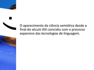 O aparecimento da ciência semiótica desde o
final do século XIX coincidiu com o processo
expansivo das tecnologias de linguagem.
 