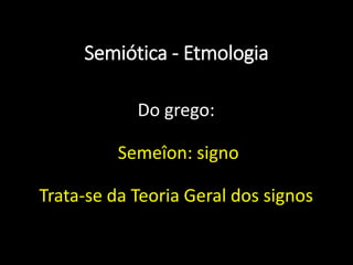 Semiótica - Etmologia
Do grego:
Semeîon: signo
Trata-se da Teoria Geral dos signos
 