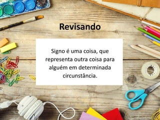 Revisando
Signo é uma coisa, que
representa outra coisa para
alguém em determinada
circunstância.
 