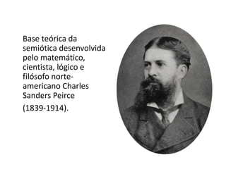 Base teórica da
semiótica desenvolvida
pelo matemático,
cientista, lógico e
filósofo norte-
americano Charles
Sanders Peirce
(1839-1914).
 