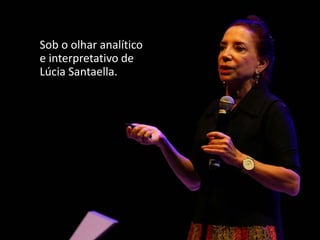 Sob o olhar analítico
e interpretativo de
Lúcia Santaella.
 