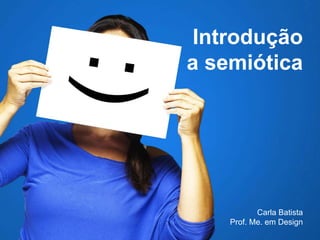 Carla Batista
Prof. Me. em Design
Introdução
a semiótica
 