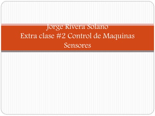 Jorge Rivera Solano
Extra clase #2 Control de Maquinas
Sensores
 