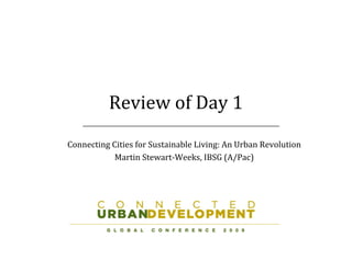 Review of Day 1
Connecting Cities for Sustainable Living: An Urban Revolution
            Martin Stewart‐Weeks, IBSG (A/Pac)
 