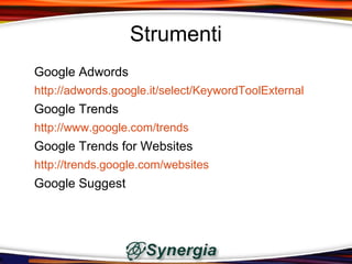 Strumenti
Google Adwords
http://adwords.google.it/select/KeywordToolExternal
Google Trends
http://www.google.com/trends
Google Trends for Websites
http://trends.google.com/websites
Google Suggest
 