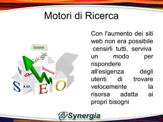 Motori di Ricerca
          Con l'aumento dei siti
          web non era possibile
           censirli tutti, serviva
          un       modo         per
          rispondere
          all'esigenza         degli
          utenti     di     trovare
          velocemente            la
          risorsa     adatta     ai
          propri bisogni
 