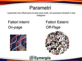 Parametri
I parametri che influenzano le serp sono molti, ma pssoiamo dividerli in due
                                 categorie:


 Fattori interni                           Fattori Esterni
 On-page                                   Off-Page
 