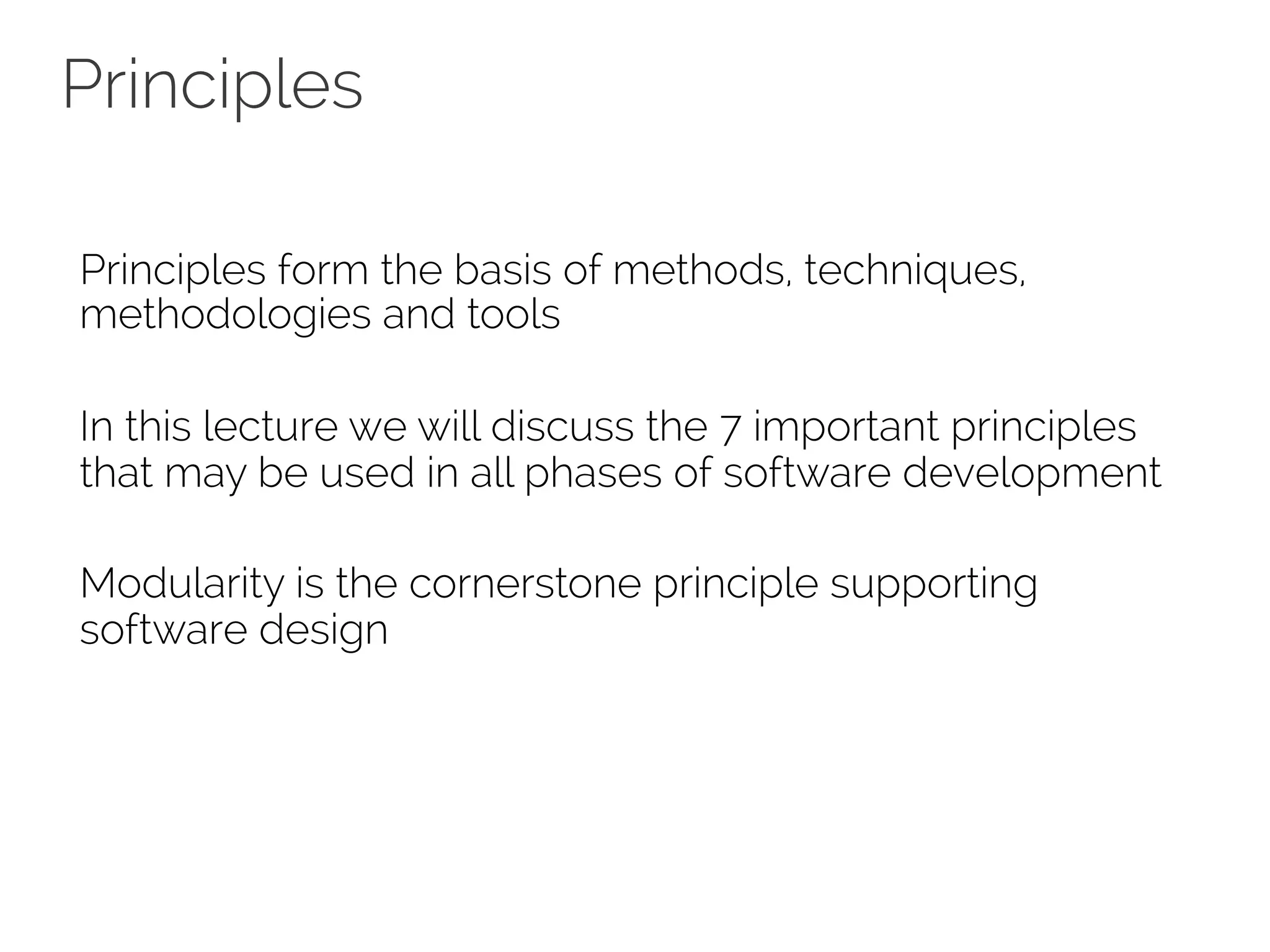 Principles 
Principles form the basis of methods, techniques, 
methodologies and tools 
In this lecture we will discuss the 7 important principles 
that may be used in all phases of software development 
Modularity is the cornerstone principle supporting 
software design 
 