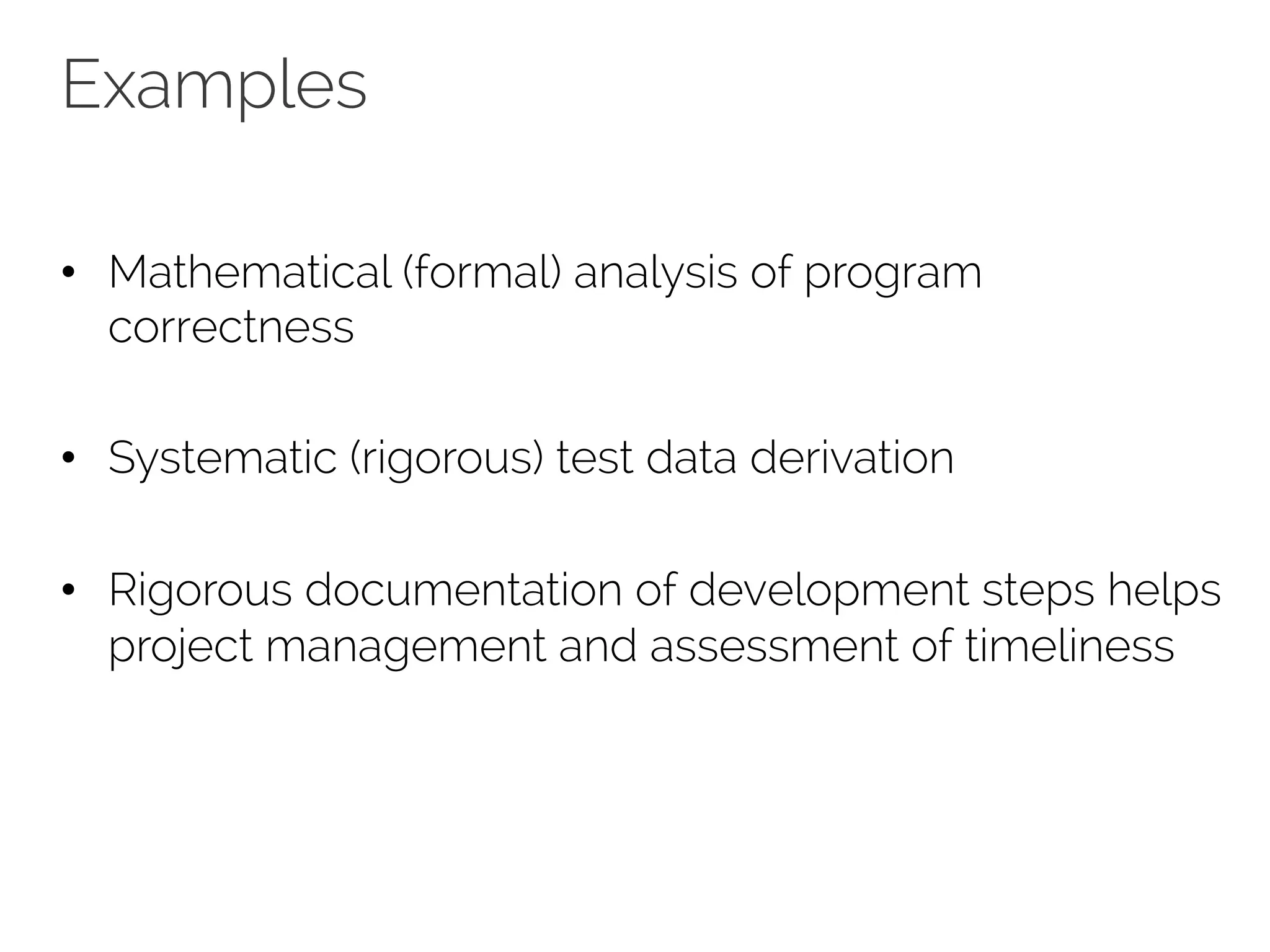 Examples 
• Mathematical (formal) analysis of program 
correctness 
• Systematic (rigorous) test data derivation 
• Rigorous documentation of development steps helps 
project management and assessment of timeliness 
 