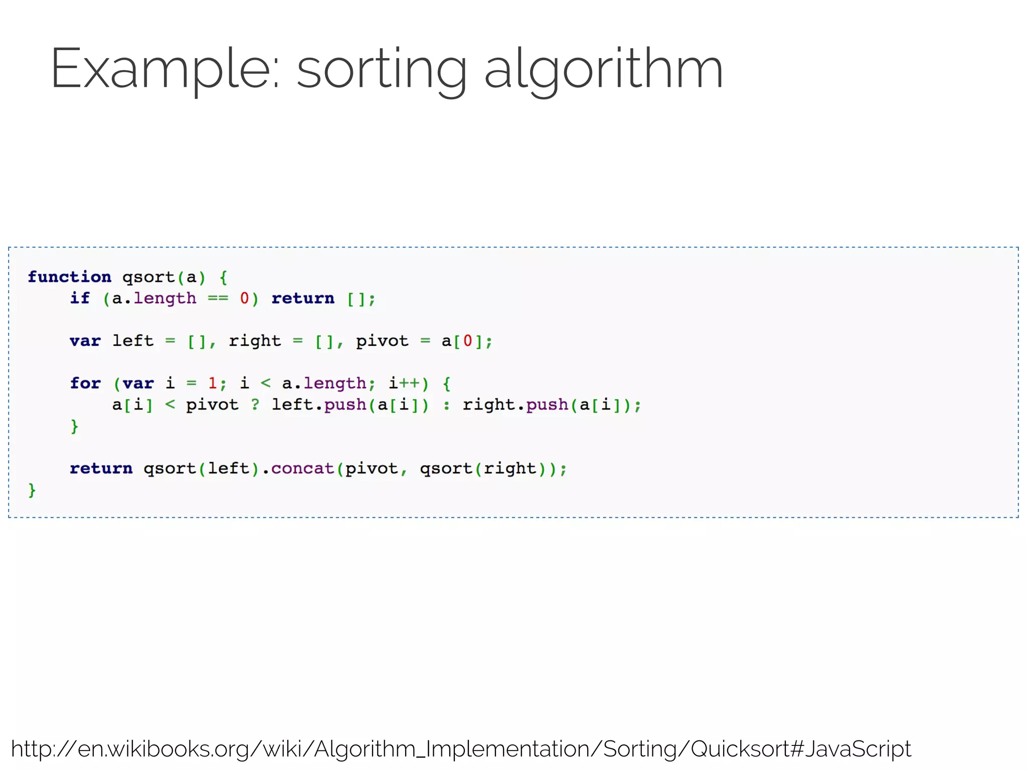 Example: sorting algorithm 
http://en.wikibooks.org/wiki/Algorithm_Implementation/Sorting/Quicksort#JavaScript 
 