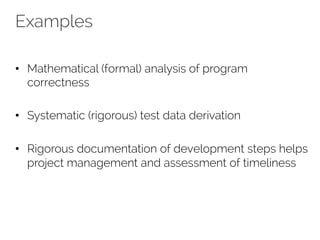Examples 
• Mathematical (formal) analysis of program 
correctness 
• Systematic (rigorous) test data derivation 
• Rigorous documentation of development steps helps 
project management and assessment of timeliness 
 