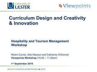 Curriculum Design and Creativity & Innovation Hospitality and Tourism Management Workshop   Roisín   Curran, Alan Masson and Catherine O’Donnell Viewpoints Workshop  (10.00 – 11.30am) 1 st  September 2010 