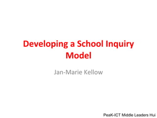 Developing a School Inquiry Model Jan-Marie Kellow PeaK-ICT Middle Leaders Hui 