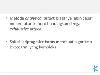 •Metode analytical attack biasanya lebih cepat menemukan kunci dibandingkan dengan exhaustive attack. 
•Solusi: kriptografer harus membuat algoritma kriptografi yang kompleks  