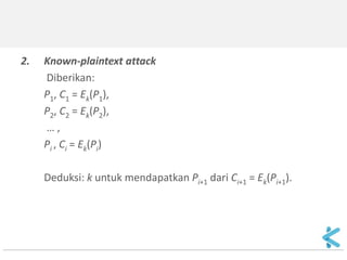 2.Known-plaintext attack 
Diberikan: 
P1, C1 = Ek(P1), 
P2, C2 = Ek(P2), 
… , 
Pi , Ci = Ek(Pi) 
Deduksi: k untuk mendapatkan Pi+1 dari Ci+1 = Ek(Pi+1). 
 