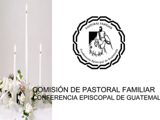 COMISIÓN DE PASTORAL FAMILIAR
CONFERENCIA EPISCOPAL DE GUATEMAL
 
