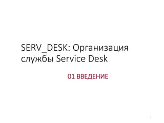SERV_DESK: Организация
службы Service Desk
01 ВВЕДЕНИЕ
1
 