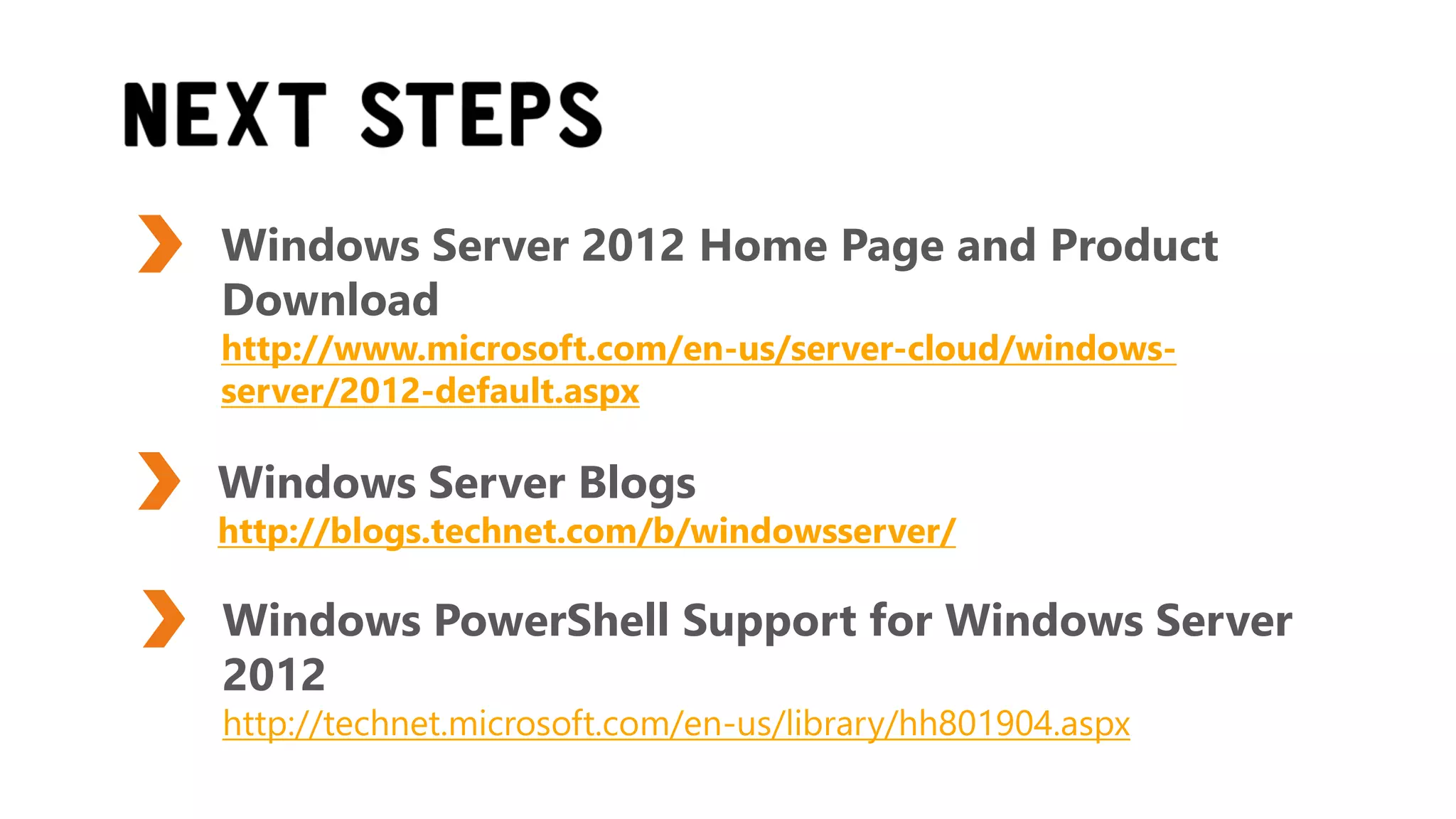 Windows Server 2012 Home Page and Product
Download
http://www.microsoft.com/en-us/server-cloud/windows-
server/2012-default.aspx

Windows Server Blogs
http://blogs.technet.com/b/windowsserver/

Windows PowerShell Support for Windows Server
2012
http://technet.microsoft.com/en-us/library/hh801904.aspx
 