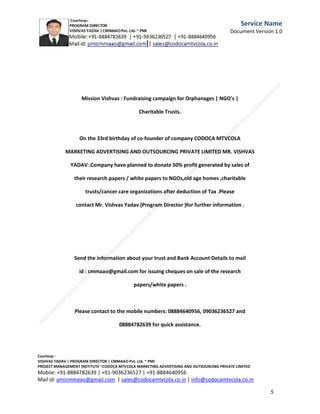 Service
Name
Document
Version
1.0

Appropriate IT Governance Body (AIC, BSC, R&E, and OIT)

Date

C.M.M.A.A.O.Pvt.Ltd.Project Management Institute

Project

Management Certification

@ 5500 INR



Increase your market value. Start right here!




Research shows that a Project Management Professional (P II M II
II)
Certification from C.M.M.A.A.O.Pvt.Ltd. Project Management Institute , can increase your
earnings by 25%

•
•
•


P

Earn more
Enjoy better career opportunities
Globally recognized
Get certified and get recognized.

COURTSEY:Vishvas Yadav | Program Director |
C.M.M.A.A.O .Pvt .Ltd.Project Management Institute Project Management Certification
Project Management Institute~CODOCA MTVCOLA MARKETING ADVERTISING AND OUTSOURCING Pvt. Ltd.
Mobile: +91-8884782639 | +91-9036236527 | +91-8884640956 |
Mail id: pmicmmaao@gmail.com | sales@codocamtvcola.co.in | info@codocamtvcola.co.in | cmmaao@gmail.com

5

 