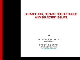 SERVICE TAX, CENVAT CREDIT RULES AND SELECTED ISSUES BY C A  S H A I L E S H  R A T H I ACA, M.Com B A H E T I  &  S O M A N I Chartered Accountants www.bandsindia.com 