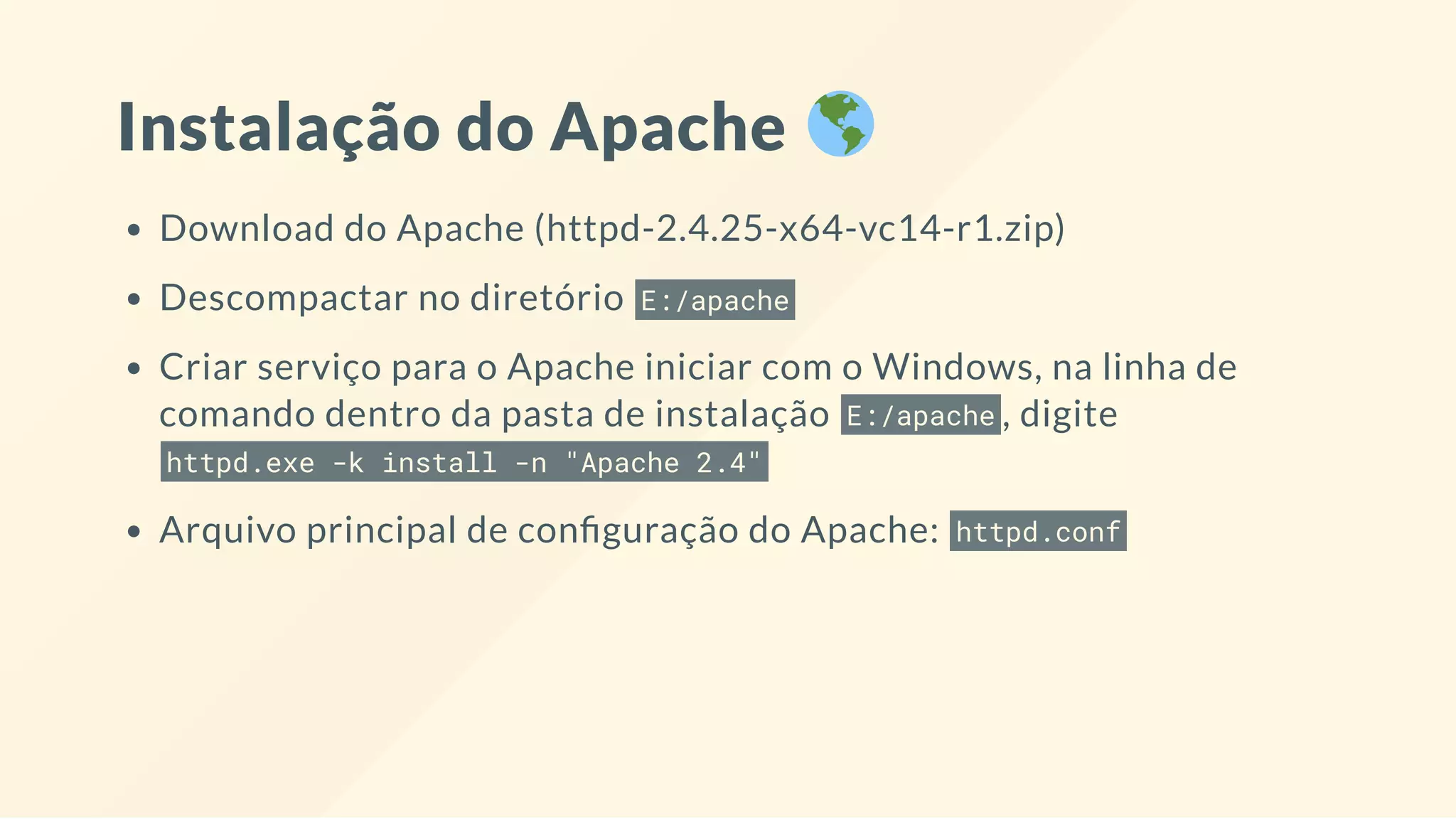 Instalação do Apache
Download do Apache (httpd-2.4.25-x64-vc14-r1.zip)
Descompactar no diretório E:/apache
Criar serviço para o Apache iniciar com o Windows, na linha de
comando dentro da pasta de instalação E:/apache , digite
httpd.exe -k install -n "Apache 2.4"
Arquivo principal de con guração do Apache: httpd.conf
 