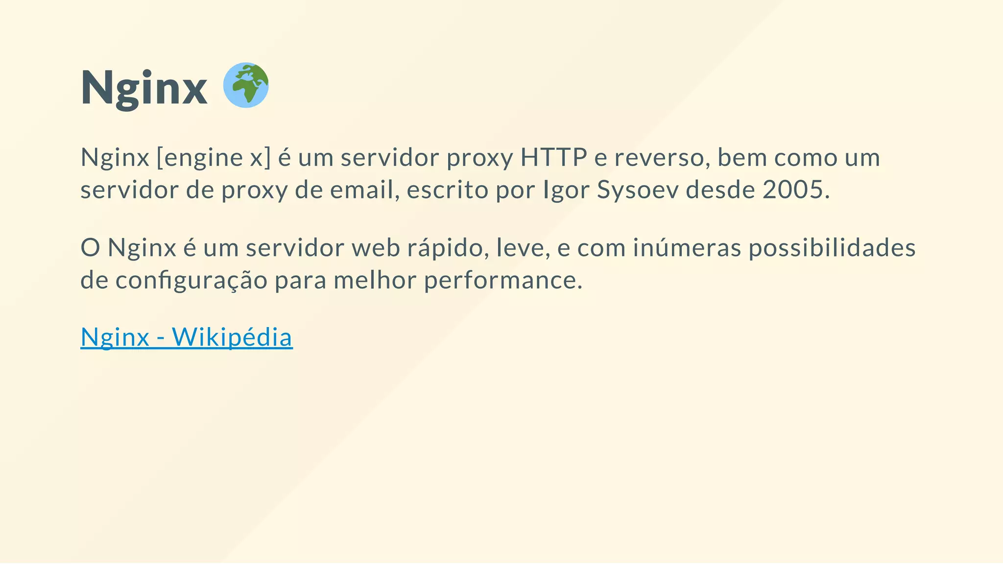 Nginx
Nginx [engine x] é um servidor proxy HTTP e reverso, bem como um
servidor de proxy de email, escrito por Igor Sysoev desde 2005.
O Nginx é um servidor web rápido, leve, e com inúmeras possibilidades
de con guração para melhor performance.
Nginx - Wikipédia
 