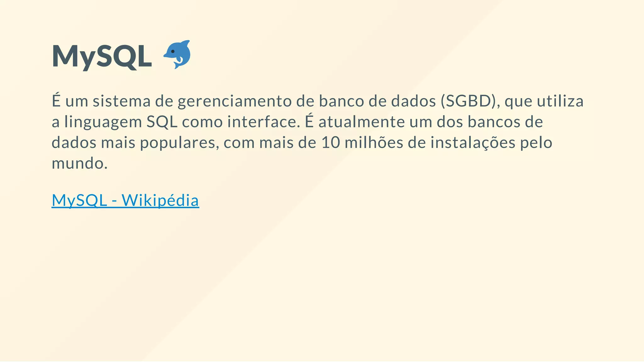 MySQL
É um sistema de gerenciamento de banco de dados (SGBD), que utiliza
a linguagem SQL como interface. É atualmente um dos bancos de
dados mais populares, com mais de 10 milhões de instalações pelo
mundo.
MySQL - Wikipédia
 