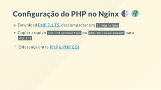 Con guração do PHP no Nginx
Download PHP 7.1 TS, descompactar em E:/nginx/php
Copiar arquivo php.ini-production ou php.ini-development para
php.ini
Diferença entre PHP e PHP CGI
 