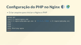 Con guração do PHP no Nginx
Criar arquivo para iniciar o Nginx e PHP
@ECHO OFF
start E:nginxnginx.exe
start E:nginxphpphp-cgi.exe -b 127.0.0.1:9000 -c E:nginxphpphp.ini
echo .
echo ..
echo ...
echo Starting nginx
EXIT
 