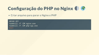 Con guração do PHP no Nginx
Criar arquivo para parar o Nginx e PHP
@ECHO OFF
taskkill /f /IM nginx.exe
taskkill /f /IM php-cgi.exe
EXIT
 