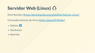 Servidor Web (Linux)
Distribuições (https://pt.wikipedia.org/wiki/Distribuição_Linux)
Comandos básicos do linux (https://goo.gl/CXbi0w)
Debian
Slackware
Red Hat
 