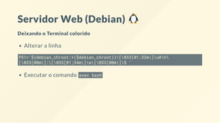 Servidor Web (Debian)
Deixando o Terminal colorido
Alterar a linha
PS1='${debian_chroot:+($debian_chroot)}[033[01;32m]u@h
[033[00m]:[033[01;34m]w[033[00m]$ '
Executar o comando exec bash
 