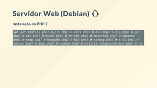 Servidor Web (Debian)
Instalação do PHP 7
apt-get install php7.0-cli php7.0-curl php7.0-dev php7.0-zip php7.0-gd
php7.0-xml php7.0-mysql php7.0-mcrypt php7.0-mbstring php7.0-opcache
php7.0-imap php7.0-mongodb php7.0-bz2 php7.0-xdebug php7.0-intl php7.0-
xmlrpc php7.0-json php7.0-common php7.0-sqlite3 libapache2-mod-php7.0 -y
 