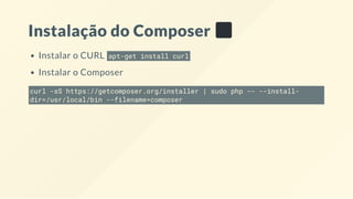 Instalação do Composer
Instalar o CURL apt-get install curl
Instalar o Composer
curl -sS https://getcomposer.org/installer | sudo php -- --install-
dir=/usr/local/bin --filename=composer
 