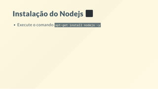 Instalação do Nodejs
Execute o comando apt-get install nodejs -y
 