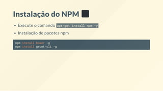 Instalação do NPM
Execute o comando apt-get install npm -y
Instalação de pacotes npm
npm install bower -g
npm install grunt-cli -g
 