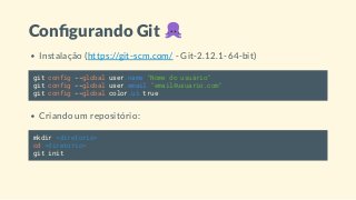Con gurando Git
Instalação (https://git-scm.com/ - Git-2.12.1-64-bit)
git config --global user.name "Nome do usuário"
git config --global user.email "email@usuario.com"
git config --global color.ui true
Criando um repositório:
mkdir <diretorio>
cd <diretorio>
git init
 