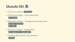 Usando Git
Criar um arquivo <arquivo>
Primeiro estágio - Untracked Files
git status
Segundo estágio - Changes to be committed
git add <arquivo>
git add .
Terceiro estágio - Committed
git commit -m "<mensagem>"
Veri cando histórico de commits
git log
 