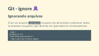 Git - ignore
Ignorando arquivos
Criar um arquivo .gitignore na pasta raiz do projeto e adicionar todos
os arquivos ou pastas, que deverão ser ignorados no versionamento.
.idea/
gitignore.txt
/tmp/cache/persistent/*
!/tmp/cache/persistent/empty
 