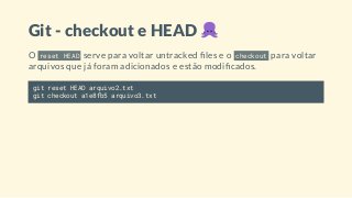 Git - checkout e HEAD
O reset HEAD serve para voltar untracked les e o checkout para voltar
arquivos que já foram adicionados e estão modi cados.
git reset HEAD arquivo2.txt
git checkout a1e8fb5 arquivo3.txt
 