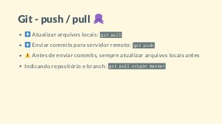 Git - push / pull
Atualizar arquivos locais: git pull
Enviar commits para servidor remoto: git push
Antes de enviar commits, sempre atualizar arquivos locais antes
Indicando repositório e branch: git pull origin master
 