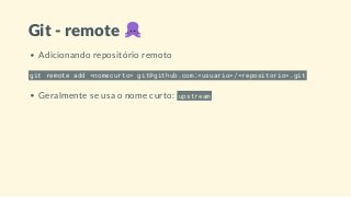 Git - remote
Adicionando repositório remoto
git remote add <nomecurto> git@github.com:<usuario>/<repositorio>.git
Geralmente se usa o nome curto: upstream
 