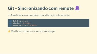 Git - Sincronizando com remote
Atualizar seu repositório com alterações de remoto
git fetch upstream
git checkout <branch>
git merge upstream/<branch>
Veri car se ocorreram erros no merge
 