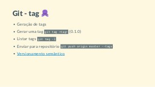 Git - tag
Geração de tags
Gerar uma tag git tag <tag> (0.1.0)
Listar tags git tag -l
Enviar para repositório git push origin master --tags
Versionamento semântico
 