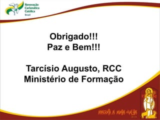 Obrigado!!!
Paz e Bem!!!
Tarcísio Augusto, RCC
Ministério de Formação
 