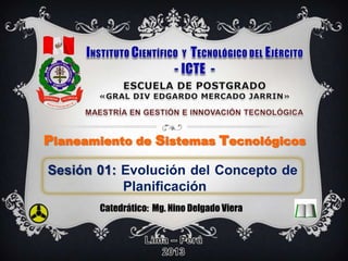Sesión 01: Evolución del Concepto de
Planificación
Catedrático: Mg. Nino Delgado Viera
Planeamiento de Sistemas Tecnológicos
 