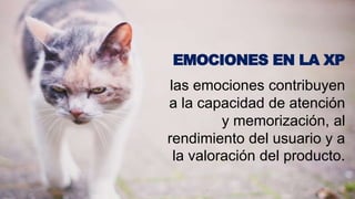 las emociones contribuyen
a la capacidad de atención
y memorización, al
rendimiento del usuario y a
la valoración del producto.
EMOCIONES EN LA XP
 
