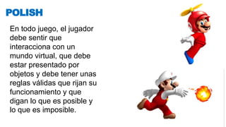 En todo juego, el jugador
debe sentir que
interacciona con un
mundo virtual, que debe
estar presentado por
objetos y debe tener unas
reglas válidas que rijan su
funcionamiento y que
digan lo que es posible y
lo que es imposible.
POLISH
 