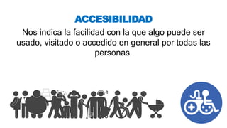 Nos indica la facilidad con la que algo puede ser
usado, visitado o accedido en general por todas las
personas.
ACCESIBILIDAD
 